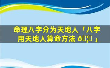命理八字分为天地人「八字用天地人算命方法 🦍 」